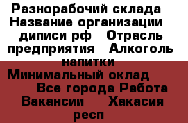 Разнорабочий склада › Название организации ­ диписи.рф › Отрасль предприятия ­ Алкоголь, напитки › Минимальный оклад ­ 17 300 - Все города Работа » Вакансии   . Хакасия респ.